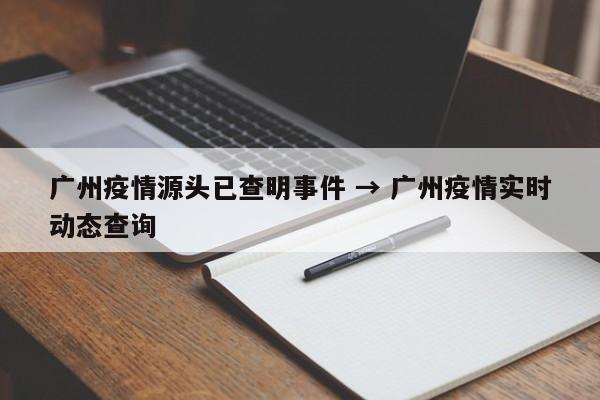 广州疫情源头已查明事件 → 广州疫情实时动态查询