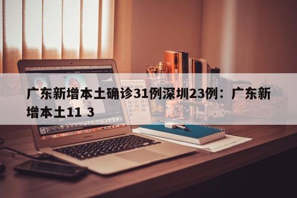 广东新增本土确诊31例深圳23例：广东新增本土11 3