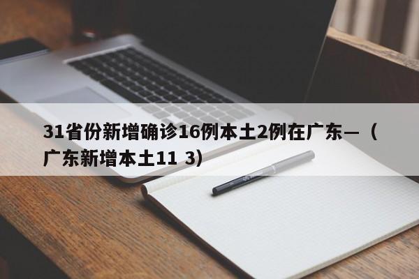 31省份新增确诊16例本土2例在广东—（广东新增本土11 3）