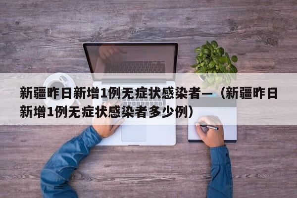 新疆昨日新增1例无症状感染者—（新疆昨日新增1例无症状感染者多少例）