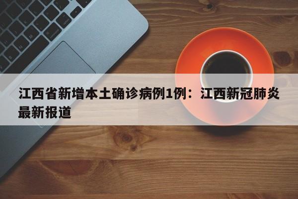 江西省新增本土确诊病例1例：江西新冠肺炎最新报道