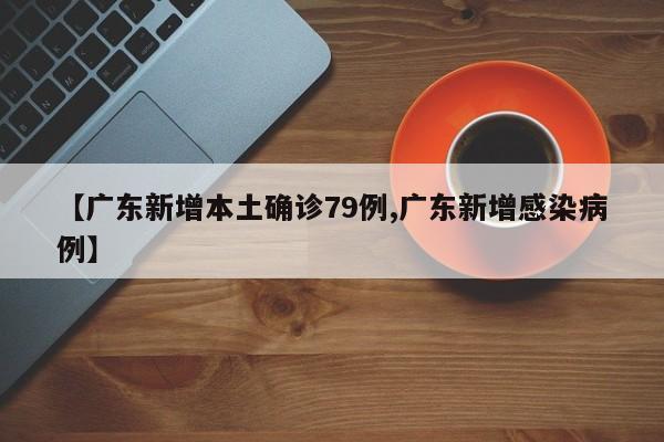 【广东新增本土确诊79例,广东新增感染病例】