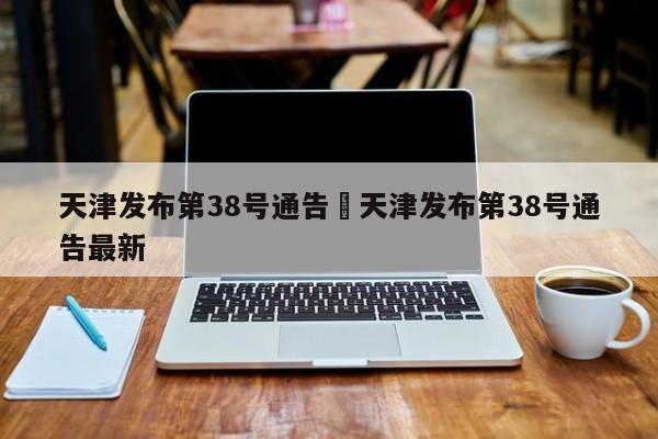 天津发布第38号通告›天津发布第38号通告最新