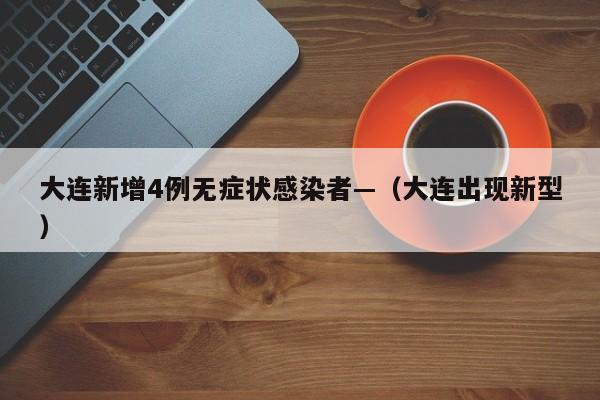 大连新增4例无症状感染者—（大连出现新型）