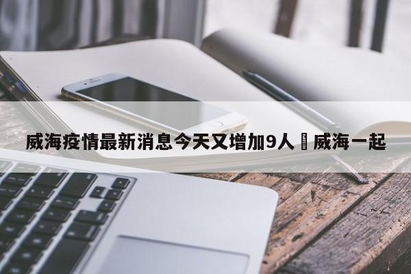 威海疫情最新消息今天又增加9人›威海一起