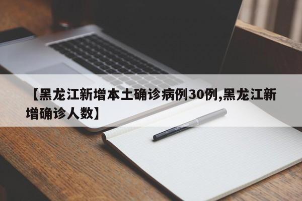 【黑龙江新增本土确诊病例30例,黑龙江新增确诊人数】