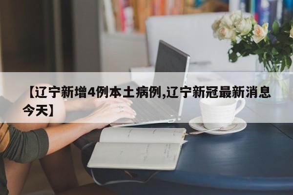 【辽宁新增4例本土病例,辽宁新冠最新消息今天】