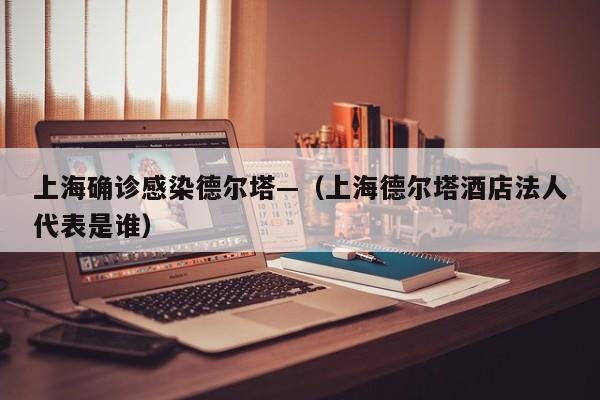上海确诊感染德尔塔—（上海德尔塔酒店法人代表是谁）