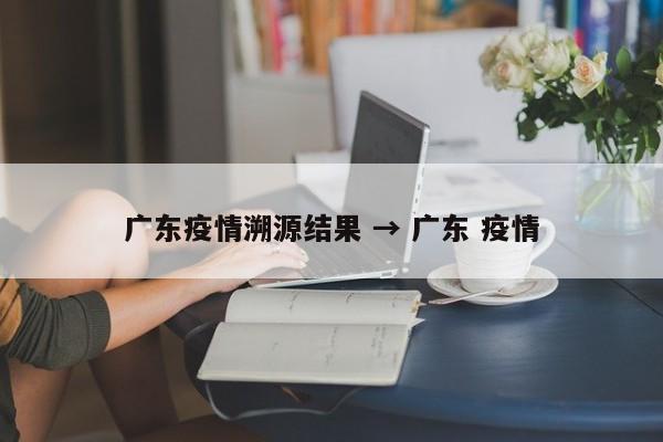 广东疫情溯源结果 → 广东 疫情
