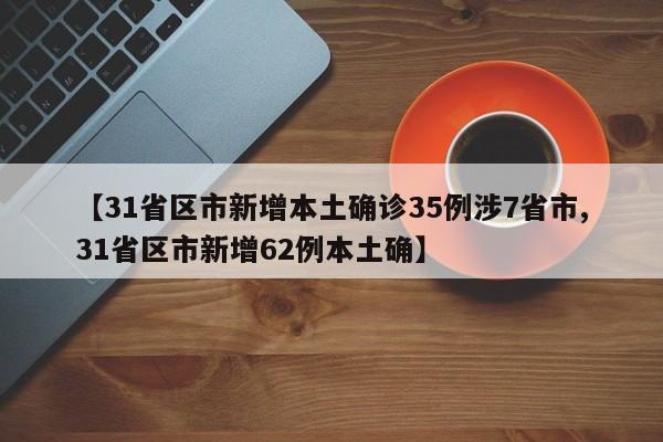 【31省区市新增本土确诊35例涉7省市,31省区市新增62例本土确】