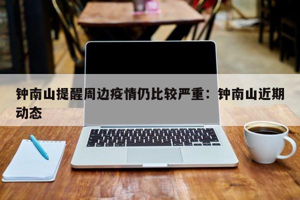 钟南山提醒周边疫情仍比较严重：钟南山近期动态