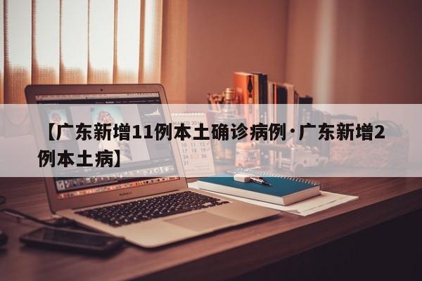 【广东新增11例本土确诊病例·广东新增2例本土病】