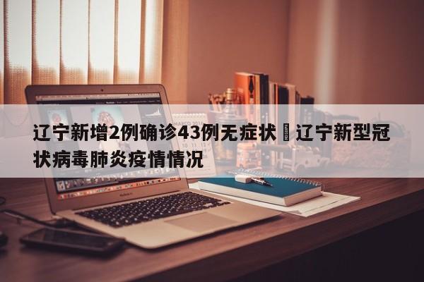 辽宁新增2例确诊43例无症状›辽宁新型冠状病毒肺炎疫情情况