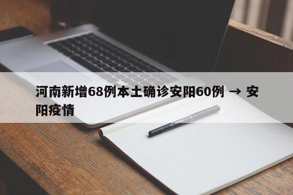 河南新增68例本土确诊安阳60例 → 安阳疫情