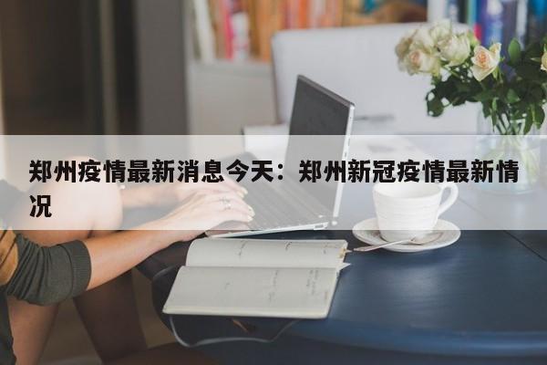 郑州疫情最新消息今天：郑州新冠疫情最新情况