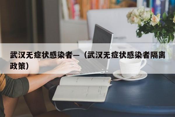 武汉无症状感染者—（武汉无症状感染者隔离政策）