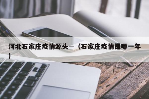 河北石家庄疫情源头—（石家庄疫情是哪一年）
