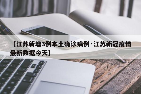【江苏新增3例本土确诊病例·江苏新冠疫情最新数据今天】