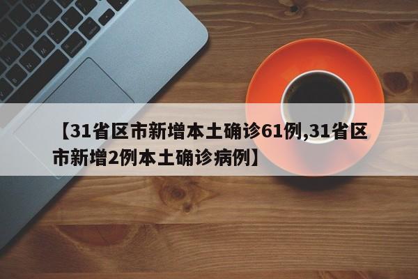 【31省区市新增本土确诊61例,31省区市新增2例本土确诊病例】