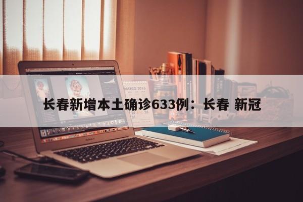 长春新增本土确诊633例：长春 新冠