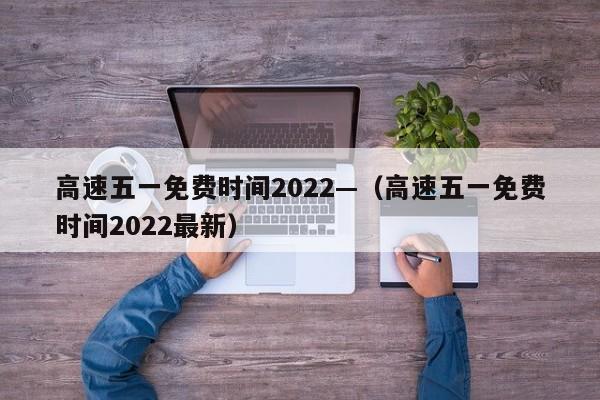 高速五一免费时间2022—（高速五一免费时间2022最新）