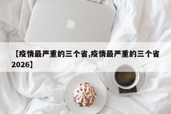 【疫情最严重的三个省,疫情最严重的三个省2026】