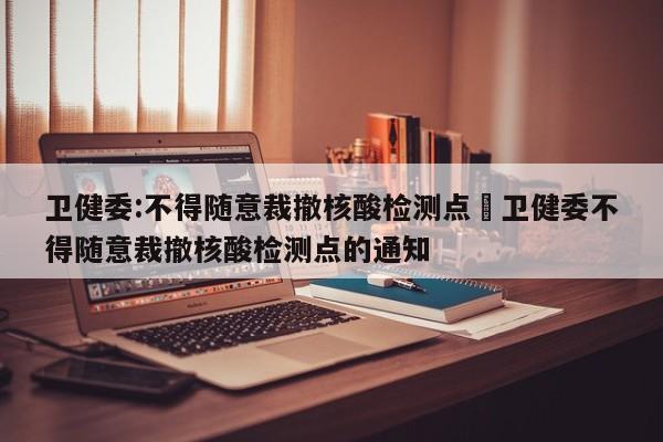 卫健委:不得随意裁撤核酸检测点›卫健委不得随意裁撤核酸检测点的通知
