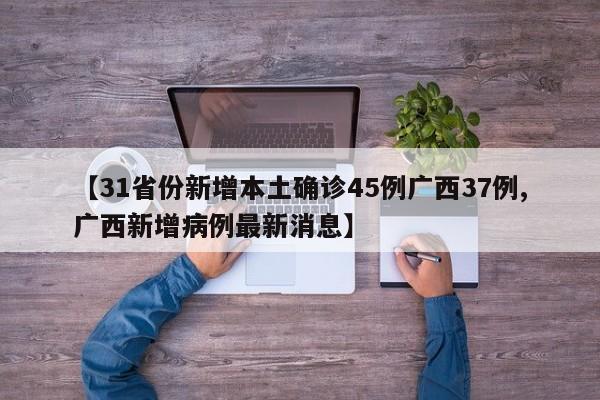 【31省份新增本土确诊45例广西37例,广西新增病例最新消息】