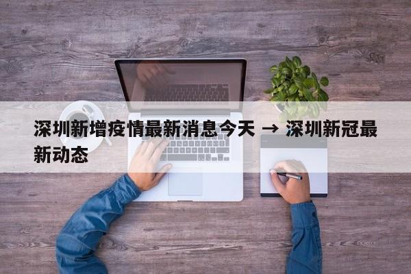 深圳新增疫情最新消息今天 → 深圳新冠最新动态
