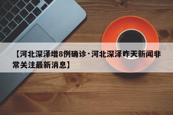 【河北深泽增8例确诊·河北深泽昨天新闻非常关注最新消息】