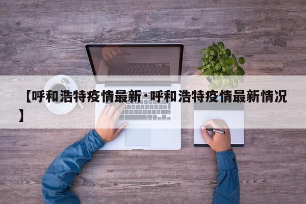 【呼和浩特疫情最新·呼和浩特疫情最新情况】