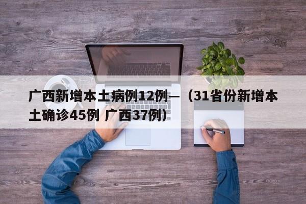 广西新增本土病例12例—（31省份新增本土确诊45例 广西37例）