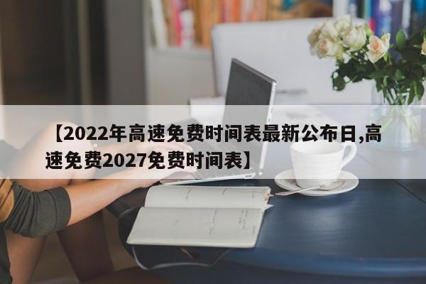 【2022年高速免费时间表最新公布日,高速免费2027免费时间表】