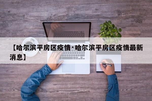 【哈尔滨平房区疫情·哈尔滨平房区疫情最新消息】