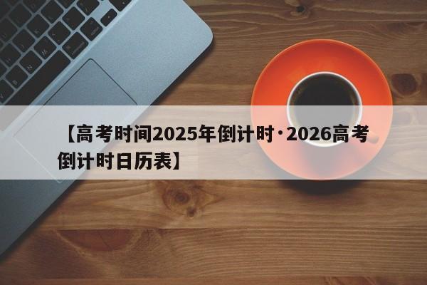 【高考时间2025年倒计时·2026高考倒计时日历表】
