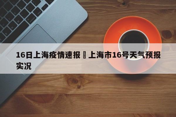 16日上海疫情速报›上海市16号天气预报实况