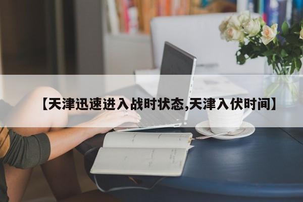 【天津迅速进入战时状态,天津入伏时间】