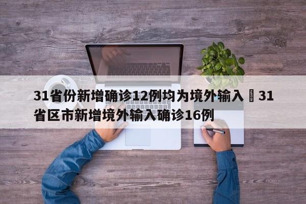31省份新增确诊12例均为境外输入›31省区市新增境外输入确诊16例