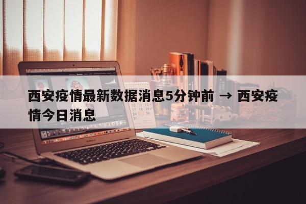 西安疫情最新数据消息5分钟前 → 西安疫情今日消息