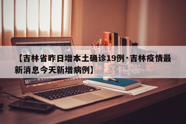 【吉林省昨日增本土确诊19例·吉林疫情最新消息今天新增病例】