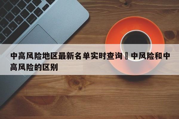 中高风险地区最新名单实时查询›中风险和中高风险的区别