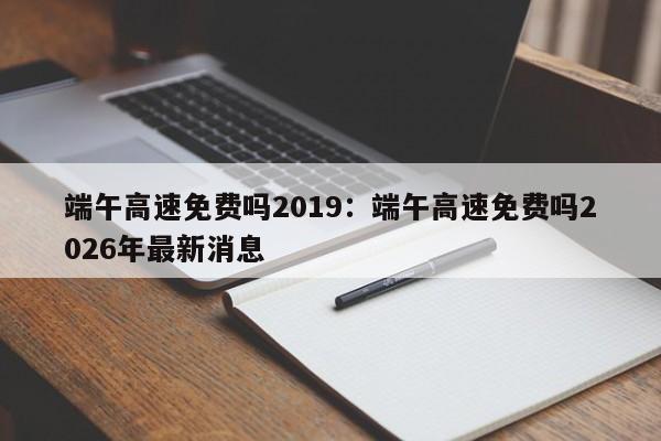 端午高速免费吗2019：端午高速免费吗2026年最新消息