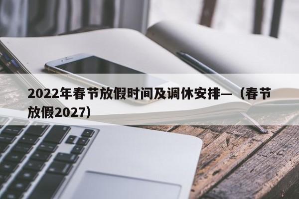 2022年春节放假时间及调休安排—（春节放假2027）