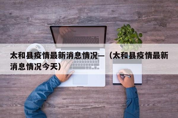 太和县疫情最新消息情况—（太和县疫情最新消息情况今天）