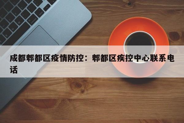 成都郫都区疫情防控：郫都区疾控中心联系电话