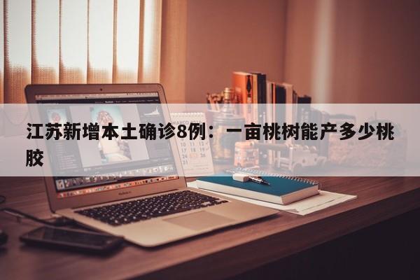 江苏新增本土确诊8例：一亩桃树能产多少桃胶