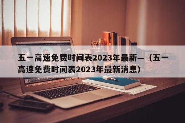 五一高速免费时间表2023年最新—（五一高速免费时间表2023年最新消息）