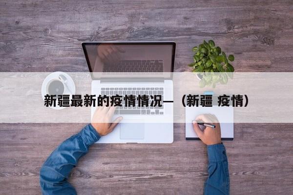 新疆最新的疫情情况—（新疆 疫情）