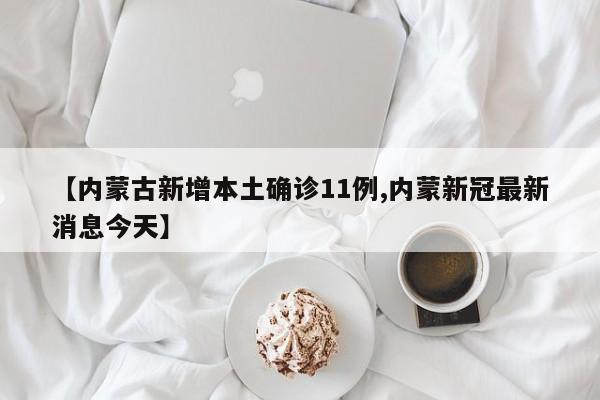 【内蒙古新增本土确诊11例,内蒙新冠最新消息今天】