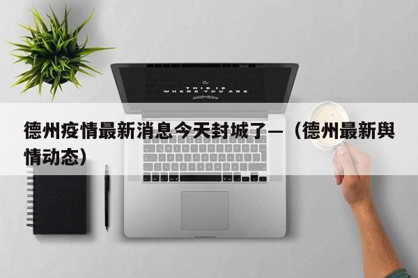 德州疫情最新消息今天封城了—（德州最新舆情动态）
